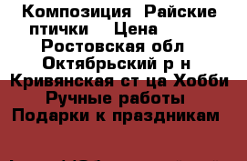 Композиция “Райские птички“ › Цена ­ 550 - Ростовская обл., Октябрьский р-н, Кривянская ст-ца Хобби. Ручные работы » Подарки к праздникам   